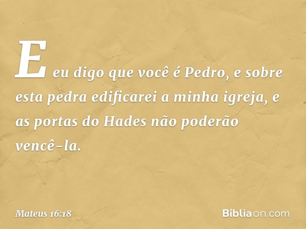 E eu digo que você é Pedro, e sobre esta pedra edificarei a minha igreja, e as portas do Hades não poderão vencê-la. -- Mateus 16:18