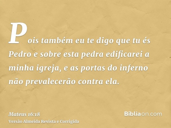 Pois também eu te digo que tu és Pedro e sobre esta pedra edificarei a minha igreja, e as portas do inferno não prevalecerão contra ela.