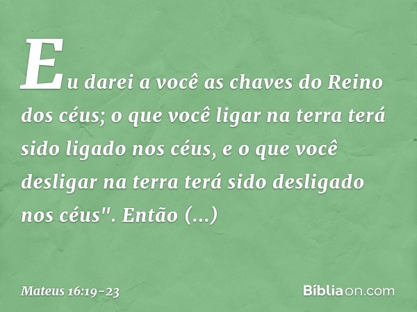 Eu darei a você as chaves do Reino dos céus; o que você ligar na terra terá sido ligado nos céus, e o que você desligar na terra terá sido desligado nos céus". 