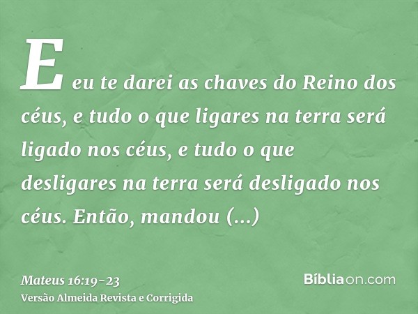 E eu te darei as chaves do Reino dos céus, e tudo o que ligares na terra será ligado nos céus, e tudo o que desligares na terra será desligado nos céus.Então, m