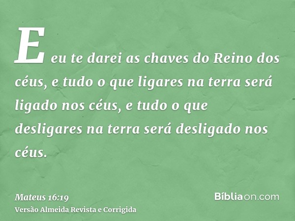 E eu te darei as chaves do Reino dos céus, e tudo o que ligares na terra será ligado nos céus, e tudo o que desligares na terra será desligado nos céus.