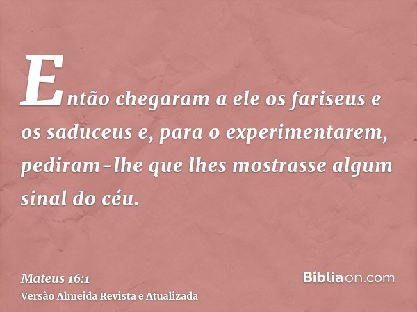 Então chegaram a ele os fariseus e os saduceus e, para o experimentarem, pediram-lhe que lhes mostrasse algum sinal do céu.