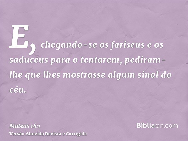 E, chegando-se os fariseus e os saduceus para o tentarem, pediram-lhe que lhes mostrasse algum sinal do céu.