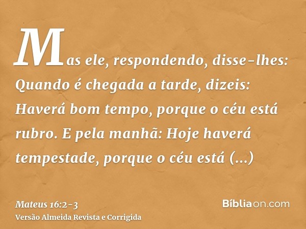 Mas ele, respondendo, disse-lhes: Quando é chegada a tarde, dizeis: Haverá bom tempo, porque o céu está rubro.E pela manhã: Hoje haverá tempestade, porque o céu