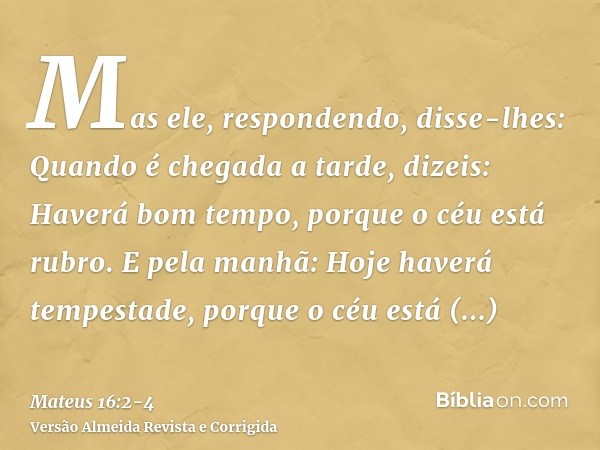 Mas ele, respondendo, disse-lhes: Quando é chegada a tarde, dizeis: Haverá bom tempo, porque o céu está rubro.E pela manhã: Hoje haverá tempestade, porque o céu