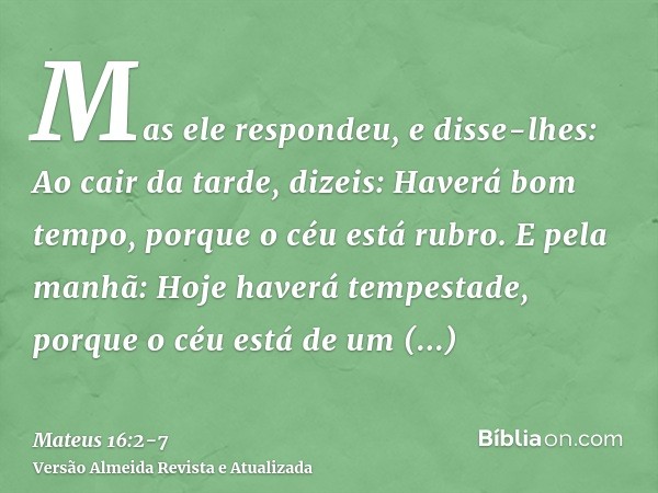 Mas ele respondeu, e disse-lhes: Ao cair da tarde, dizeis: Haverá bom tempo, porque o céu está rubro.E pela manhã: Hoje haverá tempestade, porque o céu está de 