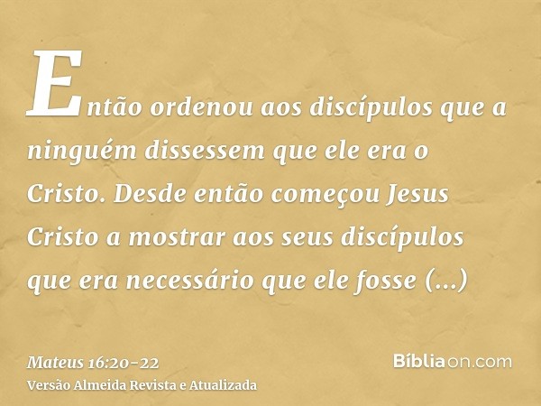 Então ordenou aos discípulos que a ninguém dissessem que ele era o Cristo.Desde então começou Jesus Cristo a mostrar aos seus discípulos que era necessário que 