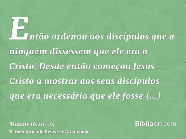 Então ordenou aos discípulos que a ninguém dissessem que ele era o Cristo.Desde então começou Jesus Cristo a mostrar aos seus discípulos que era necessário que 