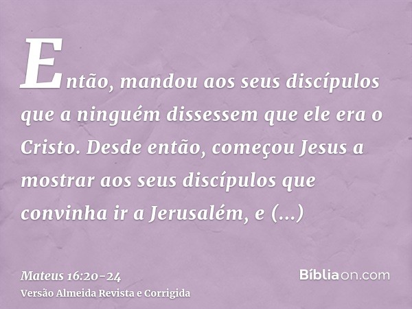 Então, mandou aos seus discípulos que a ninguém dissessem que ele era o Cristo.Desde então, começou Jesus a mostrar aos seus discípulos que convinha ir a Jerusa