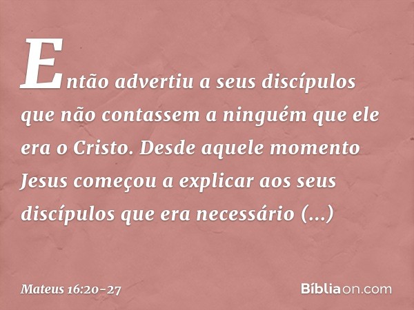 Então advertiu a seus discípulos que não contassem a ninguém que ele era o Cristo. Desde aquele momento Jesus começou a explicar aos seus discípulos que era nec