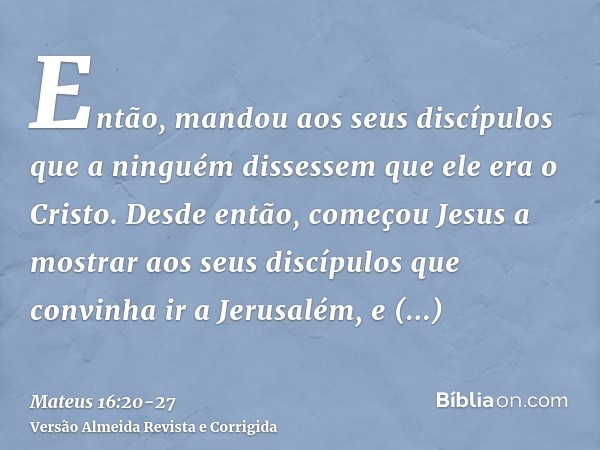 Então, mandou aos seus discípulos que a ninguém dissessem que ele era o Cristo.Desde então, começou Jesus a mostrar aos seus discípulos que convinha ir a Jerusa