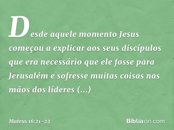 Desde aquele momento Jesus começou a explicar aos seus discípulos que era necessário que ele fosse para Jerusalém e sofresse muitas coisas nas mãos dos líderes 