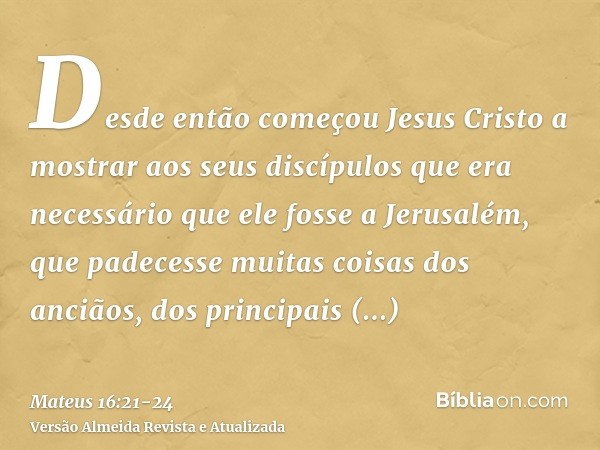 Desde então começou Jesus Cristo a mostrar aos seus discípulos que era necessário que ele fosse a Jerusalém, que padecesse muitas coisas dos anciãos, dos princi