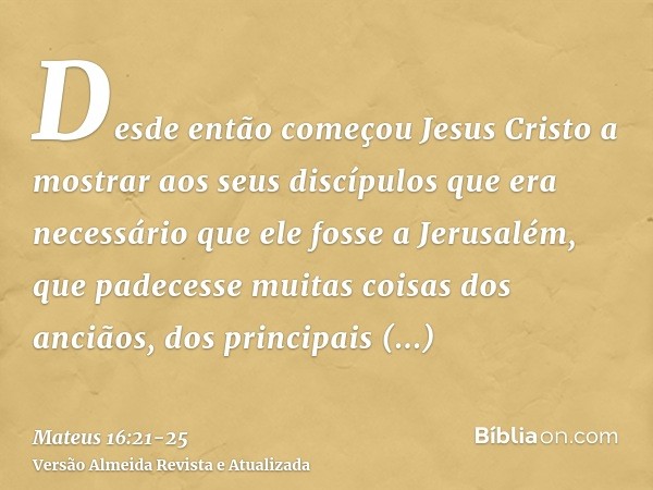 Desde então começou Jesus Cristo a mostrar aos seus discípulos que era necessário que ele fosse a Jerusalém, que padecesse muitas coisas dos anciãos, dos princi