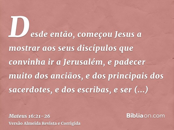 Desde então, começou Jesus a mostrar aos seus discípulos que convinha ir a Jerusalém, e padecer muito dos anciãos, e dos principais dos sacerdotes, e dos escrib