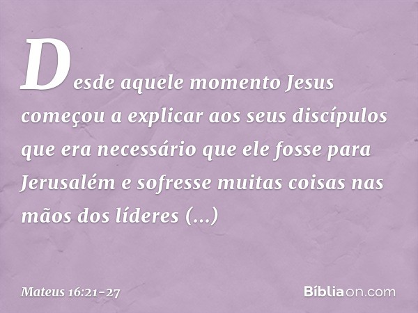 Desde aquele momento Jesus começou a explicar aos seus discípulos que era necessário que ele fosse para Jerusalém e sofresse muitas coisas nas mãos dos líderes 