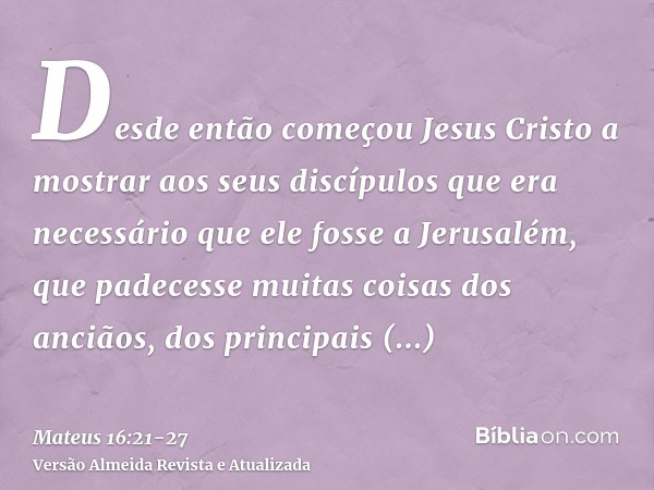 Desde então começou Jesus Cristo a mostrar aos seus discípulos que era necessário que ele fosse a Jerusalém, que padecesse muitas coisas dos anciãos, dos princi