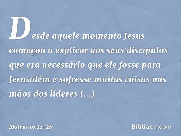 Desde aquele momento Jesus começou a explicar aos seus discípulos que era necessário que ele fosse para Jerusalém e sofresse muitas coisas nas mãos dos líderes 