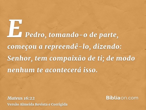 E Pedro, tomando-o de parte, começou a repreendê-lo, dizendo: Senhor, tem compaixão de ti; de modo nenhum te acontecerá isso.
