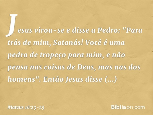 Jesus virou-se e disse a Pedro: "Para trás de mim, Satanás! Você é uma pedra de tropeço para mim, e não pensa nas coisas de Deus, mas nas dos homens". Então Jes