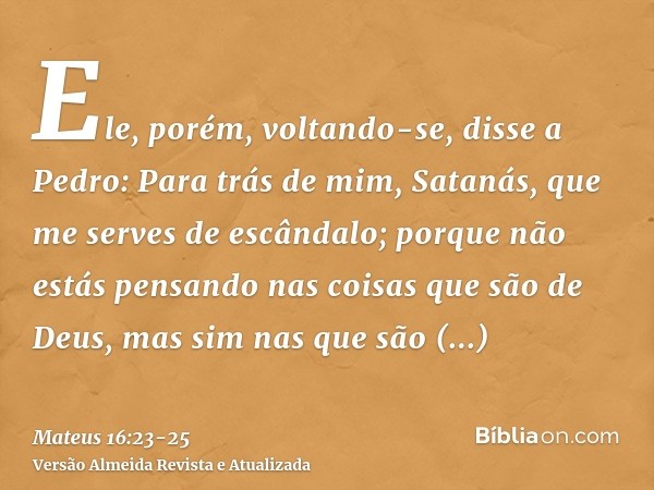 Ele, porém, voltando-se, disse a Pedro: Para trás de mim, Satanás, que me serves de escândalo; porque não estás pensando nas coisas que são de Deus, mas sim nas