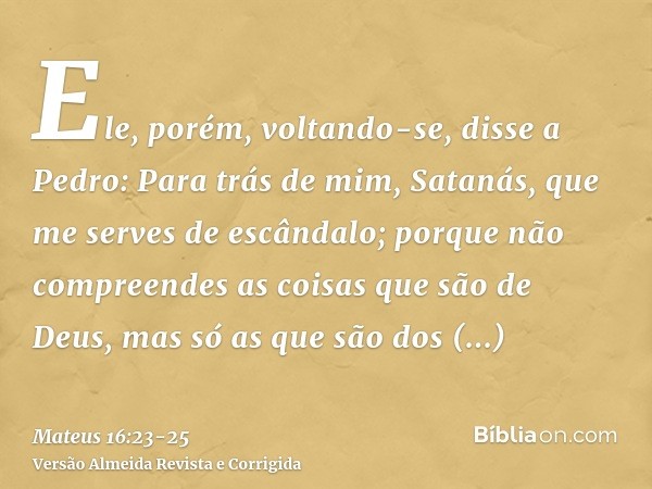 Ele, porém, voltando-se, disse a Pedro: Para trás de mim, Satanás, que me serves de escândalo; porque não compreendes as coisas que são de Deus, mas só as que s