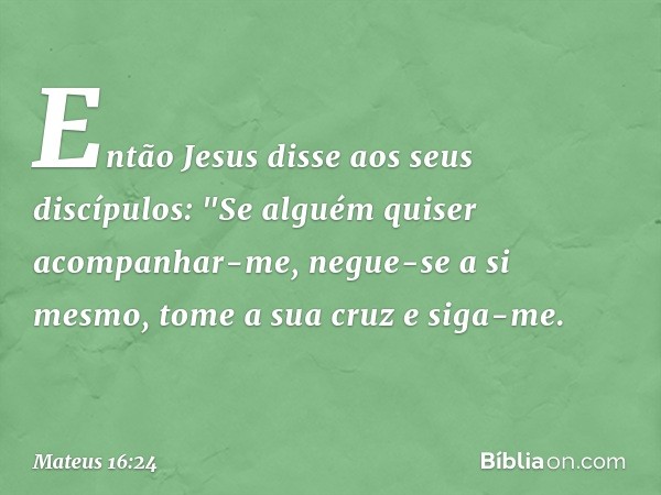 Então Jesus disse aos seus discípulos: "Se alguém quiser acompanhar-me, negue-se a si mesmo, tome a sua cruz e siga-me. -- Mateus 16:24