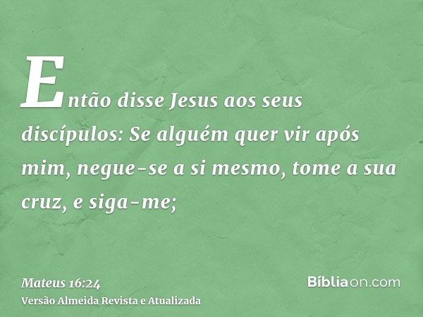 Então disse Jesus aos seus discípulos: Se alguém quer vir após mim, negue-se a si mesmo, tome a sua cruz, e siga-me;