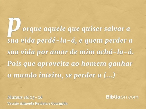 porque aquele que quiser salvar a sua vida perdê-la-á, e quem perder a sua vida por amor de mim achá-la-á.Pois que aproveita ao homem ganhar o mundo inteiro, se