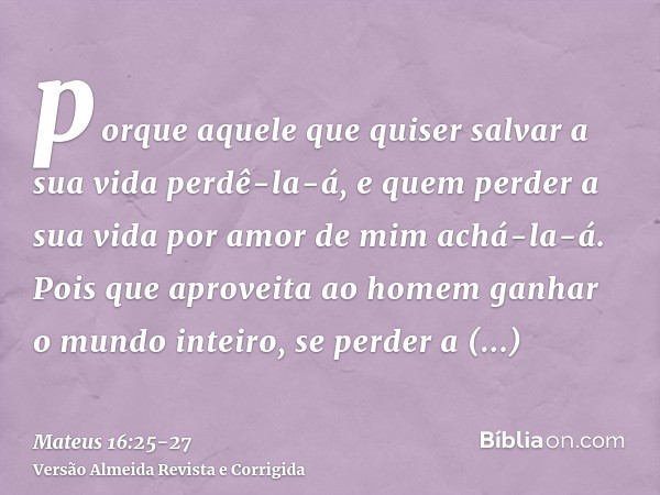 porque aquele que quiser salvar a sua vida perdê-la-á, e quem perder a sua vida por amor de mim achá-la-á.Pois que aproveita ao homem ganhar o mundo inteiro, se