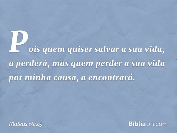 Pois quem quiser salvar a sua vida, a perderá, mas quem perder a sua vida por minha causa, a encontrará. -- Mateus 16:25