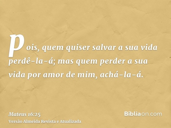 pois, quem quiser salvar a sua vida perdê-la-á; mas quem perder a sua vida por amor de mim, achá-la-á.