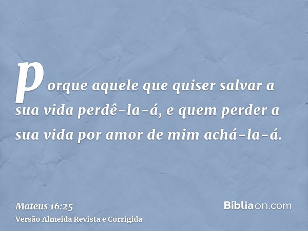 porque aquele que quiser salvar a sua vida perdê-la-á, e quem perder a sua vida por amor de mim achá-la-á.