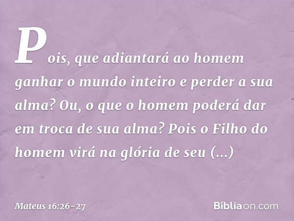 Pois, que adiantará ao homem ganhar o mundo inteiro e perder a sua alma? Ou, o que o homem poderá dar em troca de sua alma? Pois o Filho do homem virá na glória