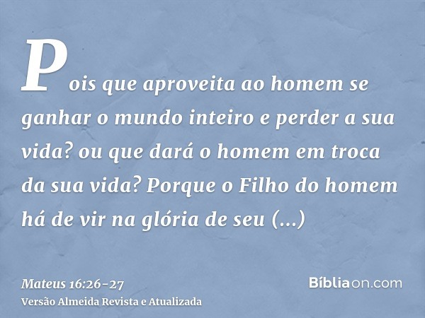 Pois que aproveita ao homem se ganhar o mundo inteiro e perder a sua vida? ou que dará o homem em troca da sua vida?Porque o Filho do homem há de vir na glória 