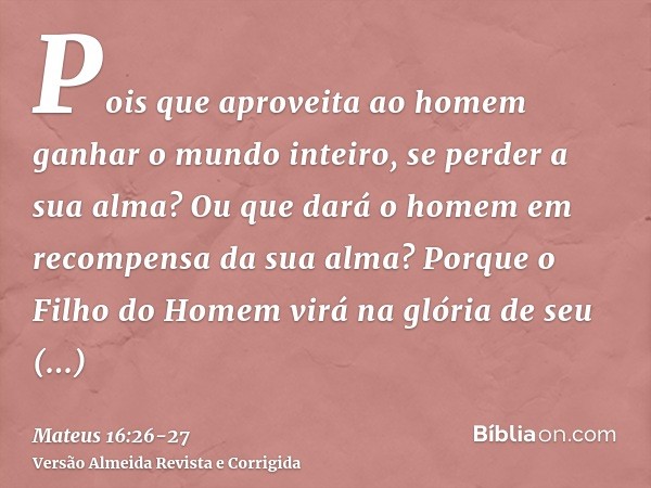 Pois que aproveita ao homem ganhar o mundo inteiro, se perder a sua alma? Ou que dará o homem em recompensa da sua alma?Porque o Filho do Homem virá na glória d