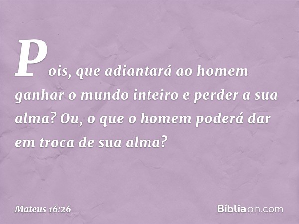 Pois, que adiantará ao homem ganhar o mundo inteiro e perder a sua alma? Ou, o que o homem poderá dar em troca de sua alma? -- Mateus 16:26