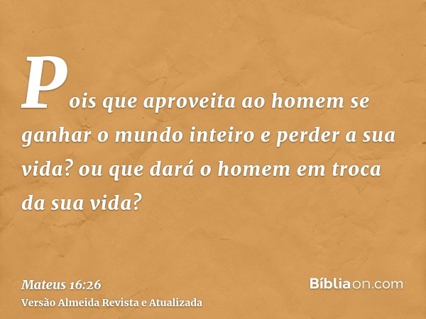 Pois que aproveita ao homem se ganhar o mundo inteiro e perder a sua vida? ou que dará o homem em troca da sua vida?