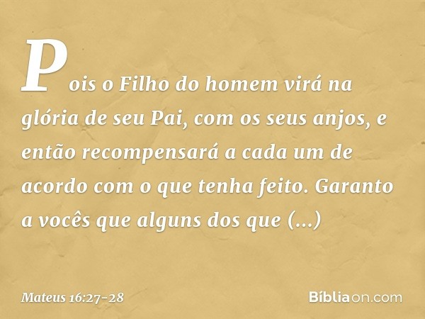 Pois o Filho do homem virá na glória de seu Pai, com os seus anjos, e então recompensará a cada um de acordo com o que tenha feito. Garanto a vocês que alguns d