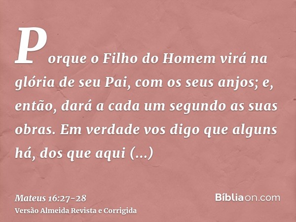 Porque o Filho do Homem virá na glória de seu Pai, com os seus anjos; e, então, dará a cada um segundo as suas obras.Em verdade vos digo que alguns há, dos que 