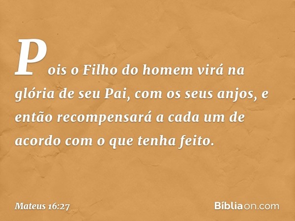 Pois o Filho do homem virá na glória de seu Pai, com os seus anjos, e então recompensará a cada um de acordo com o que tenha feito. -- Mateus 16:27