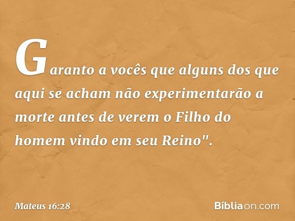 Garanto a vocês que alguns dos que aqui se acham não experimentarão a morte antes de verem o Filho do homem vindo em seu Reino". -- Mateus 16:28