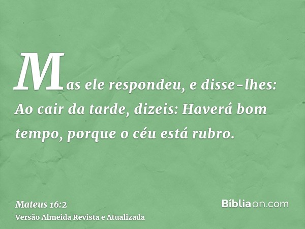 Mas ele respondeu, e disse-lhes: Ao cair da tarde, dizeis: Haverá bom tempo, porque o céu está rubro.