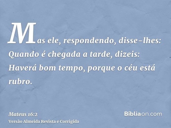 Mas ele, respondendo, disse-lhes: Quando é chegada a tarde, dizeis: Haverá bom tempo, porque o céu está rubro.