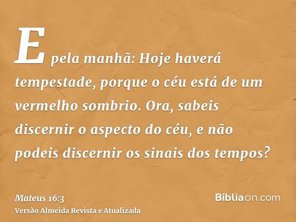 E pela manhã: Hoje haverá tempestade, porque o céu está de um vermelho sombrio. Ora, sabeis discernir o aspecto do céu, e não podeis discernir os sinais dos tem