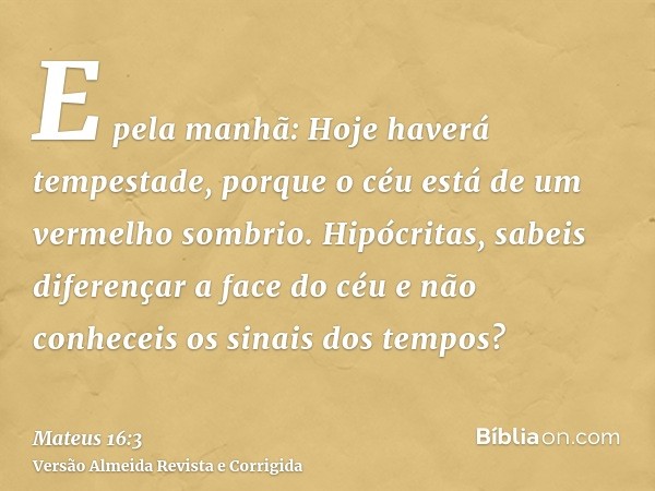 E pela manhã: Hoje haverá tempestade, porque o céu está de um vermelho sombrio. Hipócritas, sabeis diferençar a face do céu e não conheceis os sinais dos tempos