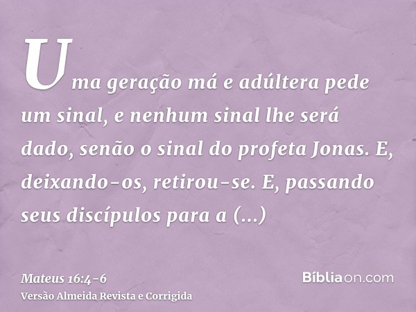 Uma geração má e adúltera pede um sinal, e nenhum sinal lhe será dado, senão o sinal do profeta Jonas. E, deixando-os, retirou-se.E, passando seus discípulos pa