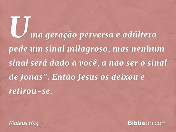 Uma geração perversa e adúltera pede um sinal milagroso, mas nenhum sinal será dado a você, a não ser o sinal de Jonas". Então Jesus os deixou e retirou-se. -- 