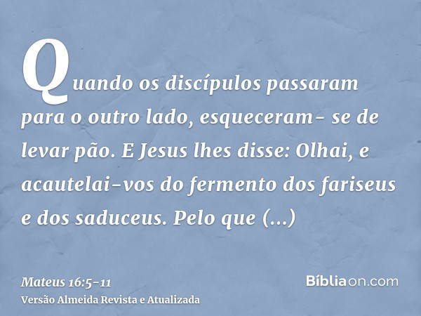 Quando os discípulos passaram para o outro lado, esqueceram- se de levar pão.E Jesus lhes disse: Olhai, e acautelai-vos do fermento dos fariseus e dos saduceus.