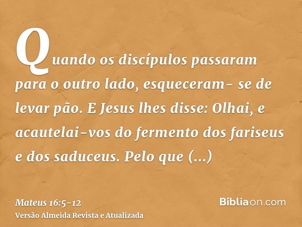 Quando os discípulos passaram para o outro lado, esqueceram- se de levar pão.E Jesus lhes disse: Olhai, e acautelai-vos do fermento dos fariseus e dos saduceus.